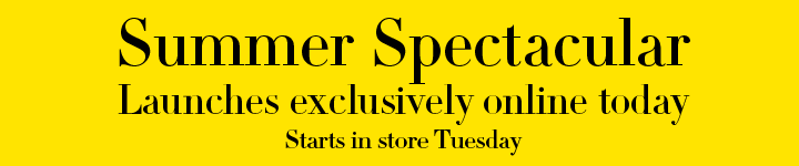 Summer Spectacular Launches exclusively online today - Starts in store Tuesday