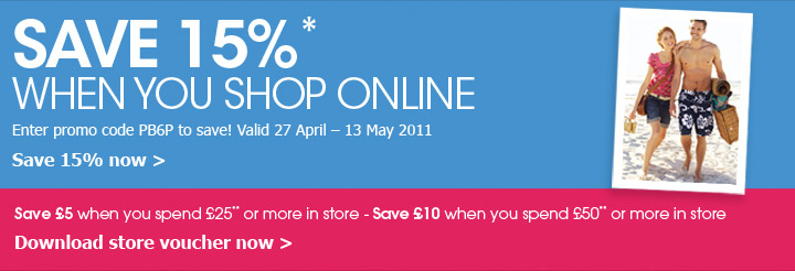 Save 15%* When you shop online - Enter promo code PB6P to save! Valid 27 April - 13 May 2011 - Save £5 when you spend £25** or more in store - Save £10 when you spend £50** or more in store
